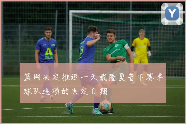 篮网决定推迟一天戴隆夏普下赛季球队选项的决定日期