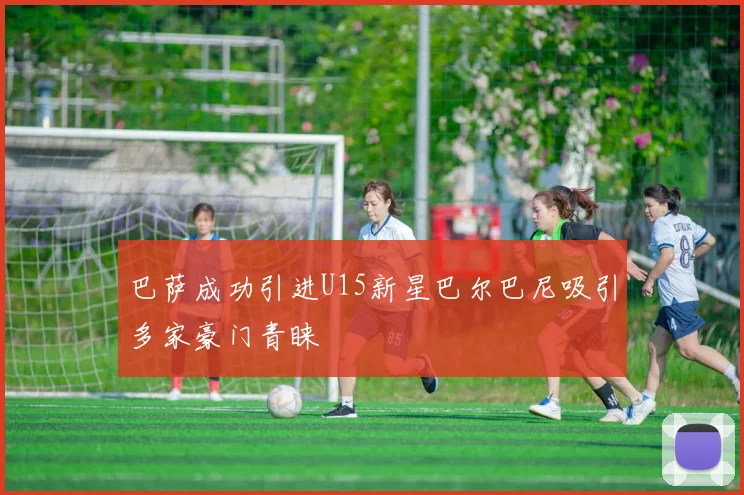 巴萨成功引进U15新星巴尔巴尼吸引多家豪门青睐
