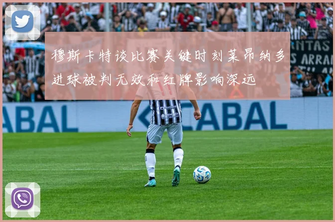 穆斯卡特谈比赛关键时刻莱昂纳多进球被判无效和红牌影响深远