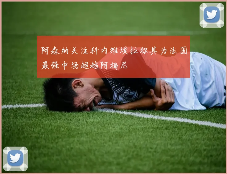 阿森纳关注科内维埃拉称其为法国最强中场超越阿梅尼