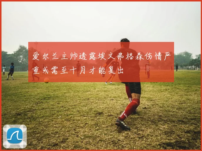 爱尔兰主帅透露埃文弗格森伤情严重或需至十月才能复出