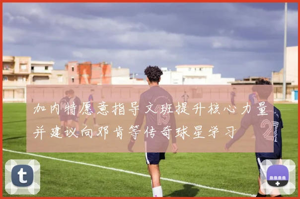加内特愿意指导文班提升核心力量并建议向邓肯等传奇球星学习
