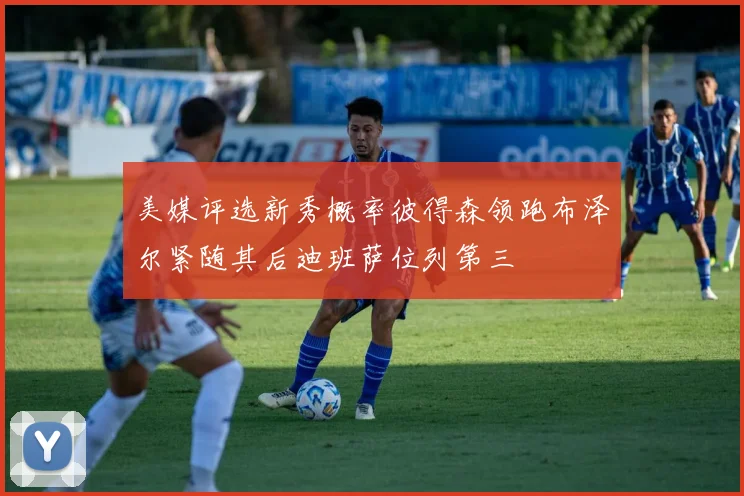 美媒评选新秀概率彼得森领跑布泽尔紧随其后迪班萨位列第三
